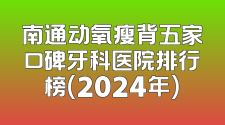 南通动氧瘦背五家口碑牙科医院排行榜（2024年）