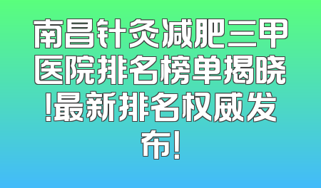 南昌针灸减肥三甲医院排名榜单揭晓！最新排名权威发布！