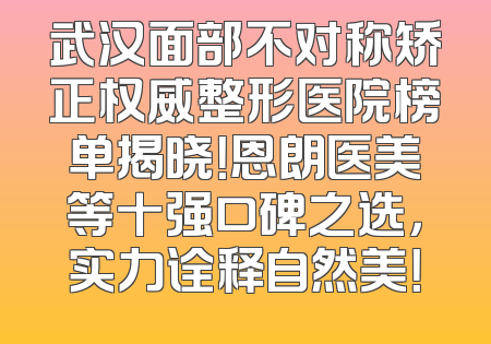 武汉面部不对称矫正权威整形医院榜单揭晓！恩朗医美等十强口碑之选，实力诠释自然美！