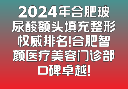 2024年合肥玻尿酸额头填充整形权威排名！合肥智颜医疗美容门诊部口碑卓越！