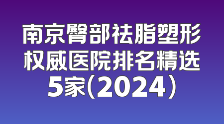 南京臀部祛脂塑形权威医院排名精选5家（2024）