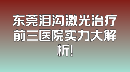 东莞泪沟激光治疗前三医院实力大解析！