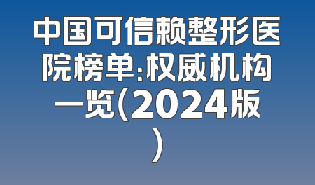 中国可信赖整形医院榜单：权威机构一览（2024版）