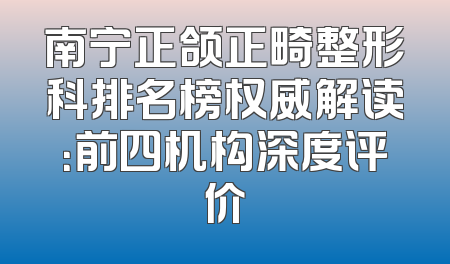南宁正颌正畸整形科排名榜权威解读：前四机构深度评价