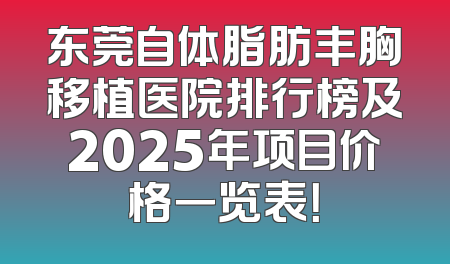 东莞自体脂肪丰胸移植医院排行榜及2025年项目价格一览表！
