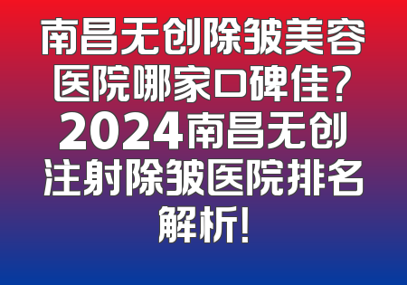 南昌无创除皱美容医院哪家口碑佳？2024南昌无创注射除皱医院排名解析！