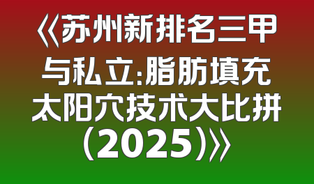《苏州新排名三甲与私立：脂肪填充太阳穴技术大比拼（2025）》