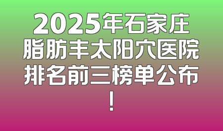 2025年石家庄脂肪丰太阳穴医院排名前三榜单公布！