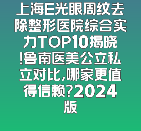 上海E光眼周纹去除整形医院综合实力TOP10揭晓！鲁南医美公立私立对比，哪家更值得信赖？2024版