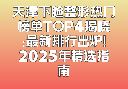 天津下睑整形热门榜单TOP4揭晓：最新排行出炉！2025年精选指南