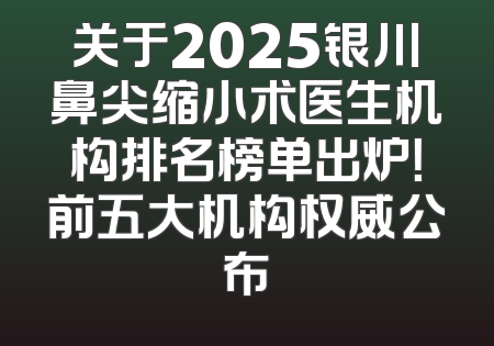关于2025银川鼻尖缩小术医生机构排名榜单出炉！前五大机构权威公布
