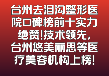 台州去泪沟整形医院口碑榜前十实力绝赞！技术领先，台州悠美丽思等医疗美容机构上榜！