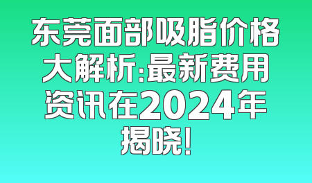 东莞面部吸脂价格大解析：最新费用资讯在2024年揭晓！