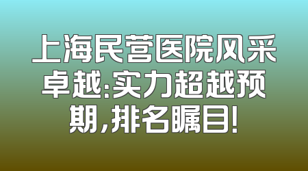 上海民营医院风采卓越：实力超越预期，排名瞩目！