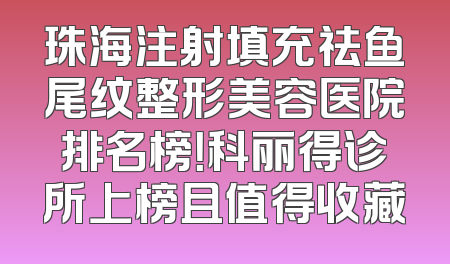珠海注射填充祛鱼尾纹整形美容医院排名榜！科丽得诊所上榜且值得收藏