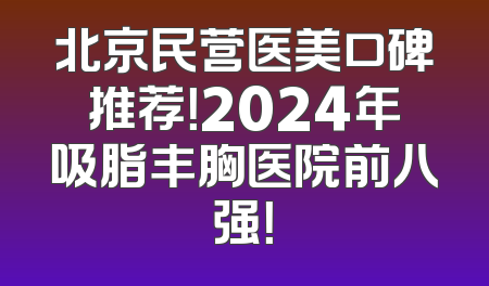北京民营医美口碑推荐！2024年吸脂丰胸医院前八强！