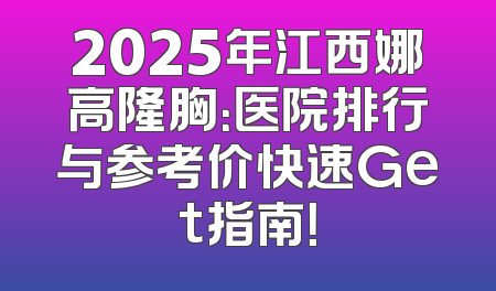 2025年江西娜高隆胸：医院排行与参考价快速Get指南！