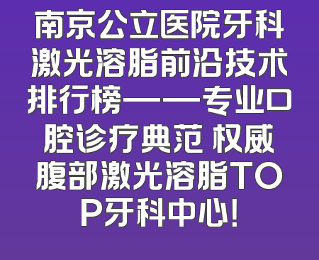 南京公立医院牙科激光溶脂前沿技术排行榜——专业口腔诊疗典范 权威腹部激光溶脂TOP牙科中心！