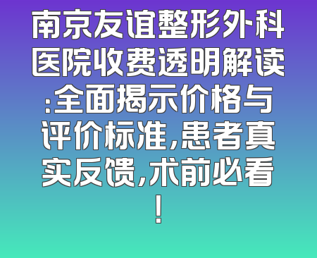 南京友谊整形外科医院收费透明解读：全面揭示价格与评价标准，患者真实反馈，术前必看！