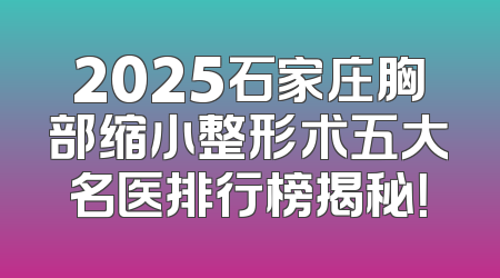 2025石家庄胸部缩小整形术五大名医排行榜揭秘！