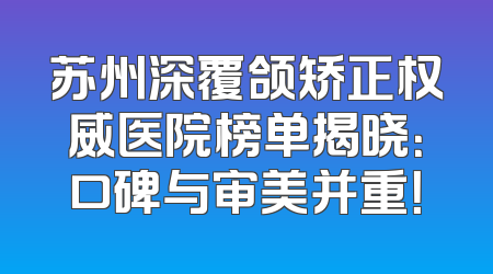 苏州深覆颌矫正权威医院榜单揭晓：口碑与审美并重！