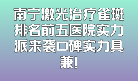 南宁激光治疗雀斑排名前五医院实力派来袭口碑实力具兼!
