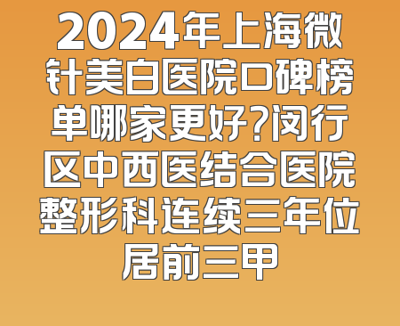 2024年上海微针美白医院口碑榜单哪家更好？闵行区中西医结合医院整形科连续三年位居前三甲