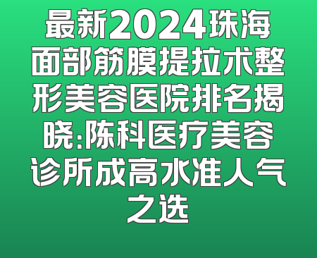 最新2024珠海面部筋膜提拉术整形美容医院排名揭晓：陈科医疗美容诊所成高水准人气之选