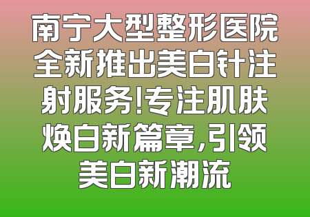 南宁大型整形医院全新推出美白针注射服务！专注肌肤焕白新篇章，引领美白新潮流