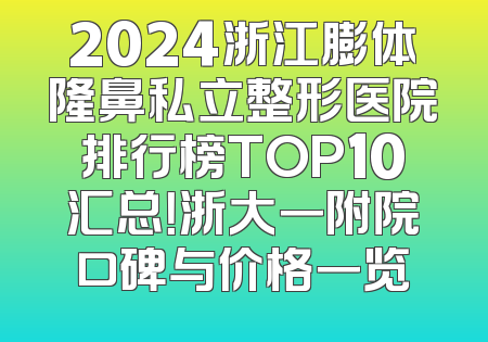 2024浙江膨体隆鼻私立整形医院排行榜TOP10汇总！浙大一附院口碑与价格一览