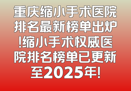 重庆缩小手术医院排名最新榜单出炉！缩小手术权威医院排名榜单已更新至2025年！