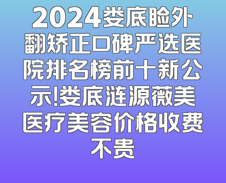 2024娄底睑外翻矫正口碑严选医院排名榜前十新公示！娄底涟源薇美医疗美容价格收费不贵
