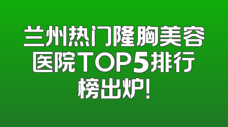 兰州热门隆胸美容医院TOP5排行榜出炉！