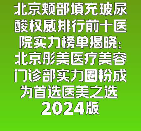北京颊部填充玻尿酸权威排行前十医院实力榜单揭晓：北京彤美医疗美容门诊部实力圈粉成为首选医美之选 2024版