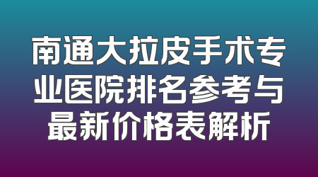 南通大拉皮手术专业医院排名参考与最新价格表解析
