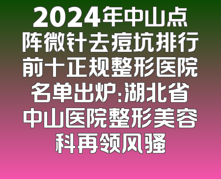2024年中山点阵微针去痘坑排行前十正规整形医院名单出炉：湖北省中山医院整形美容科再领风骚