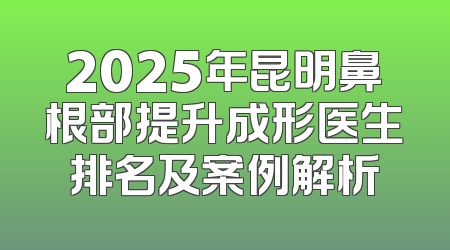 2025年昆明鼻根部提升成形医生排名及案例解析