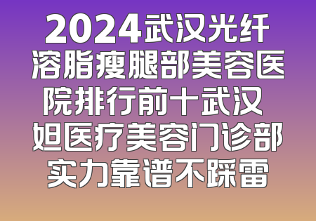 2024武汉光纤溶脂瘦腿部美容医院排行前十武汉媄妲医疗美容门诊部实力靠谱不踩雷