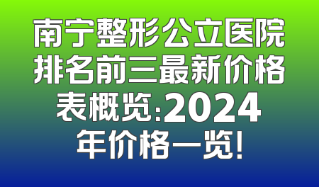 南宁整形公立医院排名前三最新价格表概览：2024年价格一览！