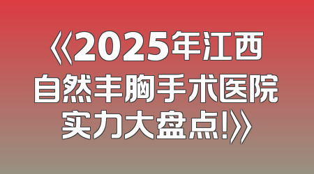 《2025年江西自然丰胸手术医院实力大盘点！》