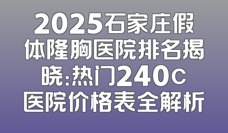 2025石家庄假体隆胸医院排名揭晓：热门240c医院价格表全解析