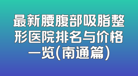 最新腰腹部吸脂整形医院排名与价格一览（南通篇）