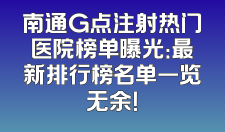 南通G点注射热门医院榜单曝光：最新排行榜名单一览无余！