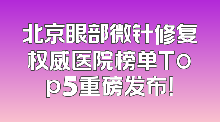 北京眼部微针修复权威医院榜单Top5重磅发布！
