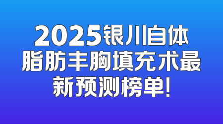 2025银川自体脂肪丰胸填充术最新预测榜单！