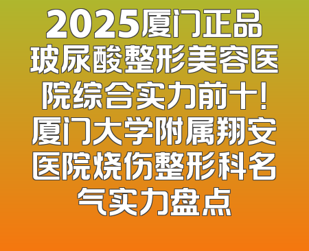 2025厦门正品玻尿酸整形美容医院综合实力前十！厦门大学附属翔安医院烧伤整形科名气实力盘点
