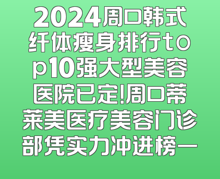 2024周口韩式纤体瘦身排行top10强大型美容医院已定！周口蒂莱美医疗美容门诊部凭实力冲进榜一