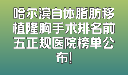 哈尔滨自体脂肪移植隆胸手术排名前五正规医院榜单公布！