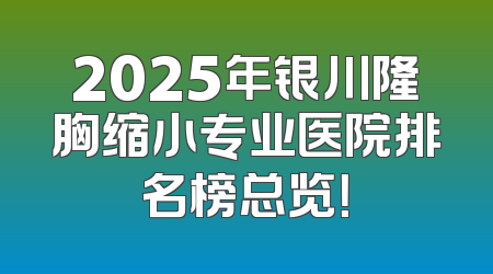 2025年银川隆胸缩小专业医院排名榜总览！