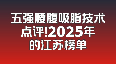 五强腰腹吸脂技术点评！2025年的江苏榜单